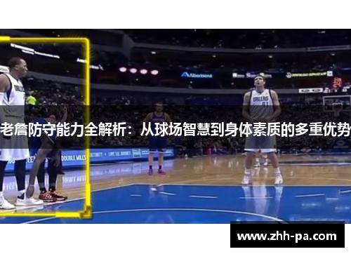 老詹防守能力全解析:从球场智慧到身体素质的多重优势 老詹防守能力全解析:从球场智慧到身体素质的多重优势