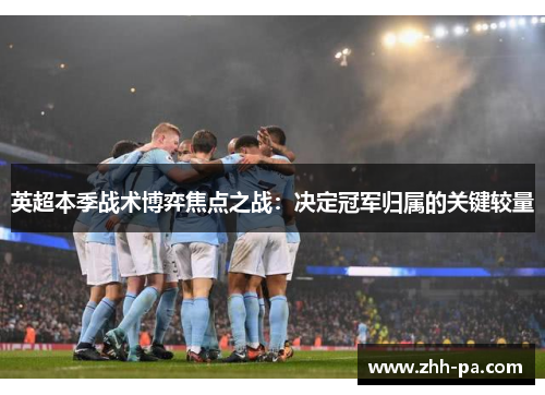 英超本季战术博弈焦点之战：决定冠军归属的关键较量