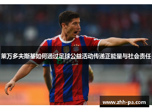 莱万多夫斯基如何通过足球公益活动传递正能量与社会责任 莱万多夫斯基如何通过足球公益活动传递正能量与社会责任
