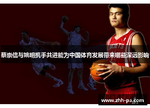 蔡崇信与姚明携手共进能为中国体育发展带来哪些深远影响 蔡崇信与姚明携手共进能为中国体育发展带来哪些深远影响