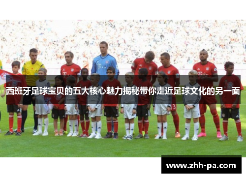 西班牙足球宝贝的五大核心魅力揭秘带你走近足球文化的另一面