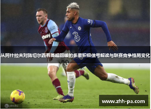 从阿什拉夫对阵切尔西看英超回暖的多重积极信号解读与联赛竞争格局变化 从阿什拉夫对阵切尔西看英超回暖的多重积极信号解读与联赛竞争格局变化