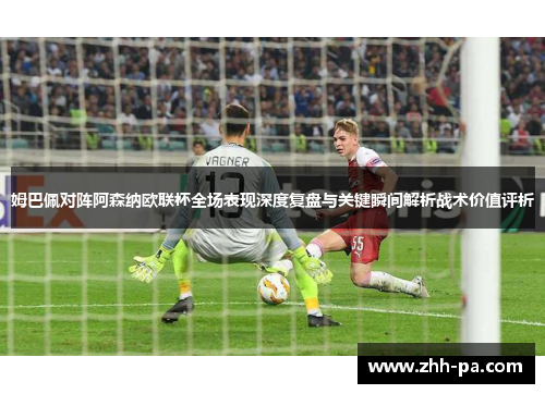 姆巴佩对阵阿森纳欧联杯全场表现深度复盘与关键瞬间解析战术价值评析 姆巴佩对阵阿森纳欧联杯全场表现深度复盘与关键瞬间解析战术价值评析