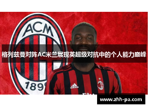 格列兹曼对阵AC米兰展现英超级对抗中的个人能力巅峰