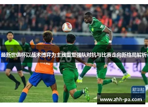 最新世俱杯以战术博弈为主线重塑强队对抗与比赛走向新格局解析