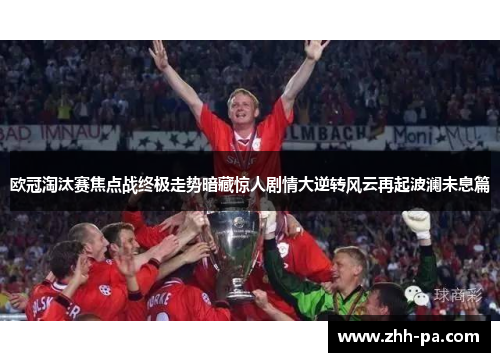 欧冠淘汰赛焦点战终极走势暗藏惊人剧情大逆转风云再起波澜未息篇
