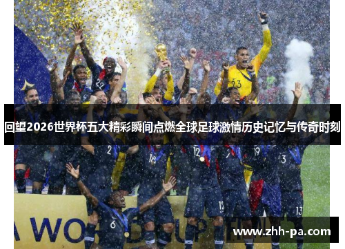 回望2026世界杯五大精彩瞬间点燃全球足球激情历史记忆与传奇时刻