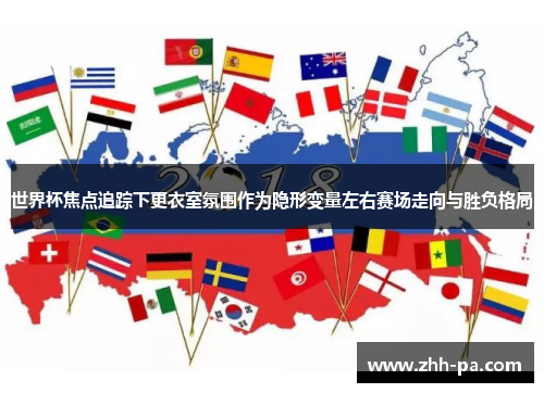 世界杯焦点追踪下更衣室氛围作为隐形变量左右赛场走向与胜负格局 世界杯焦点追踪下更衣室氛围作为隐形变量左右赛场走向与胜负格局