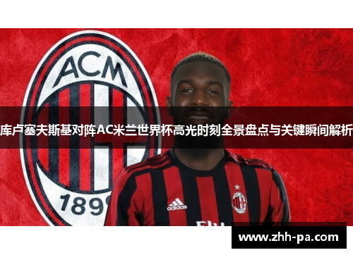 库卢塞夫斯基对阵AC米兰世界杯高光时刻全景盘点与关键瞬间解析 库卢塞夫斯基对阵AC米兰世界杯高光时刻全景盘点与关键瞬间解析