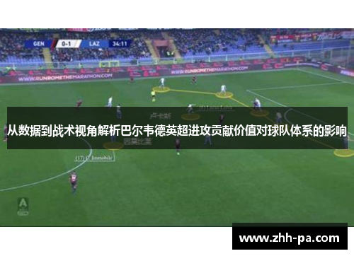 从数据到战术视角解析巴尔韦德英超进攻贡献价值对球队体系的影响