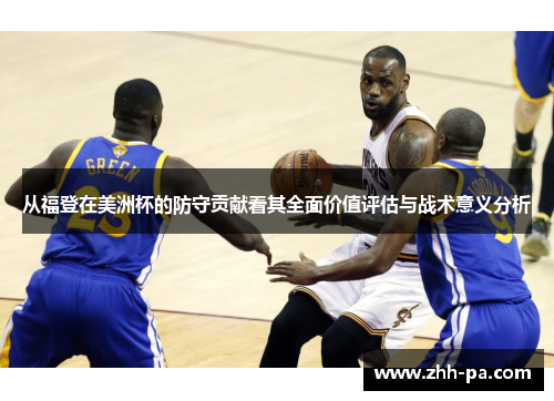 从福登在美洲杯的防守贡献看其全面价值评估与战术意义分析 从福登在美洲杯的防守贡献看其全面价值评估与战术意义分析