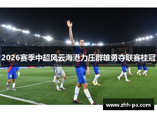 2026赛季中超风云海港力压群雄勇夺联赛桂冠 2026赛季中超风云海港力压群雄勇夺联赛桂冠