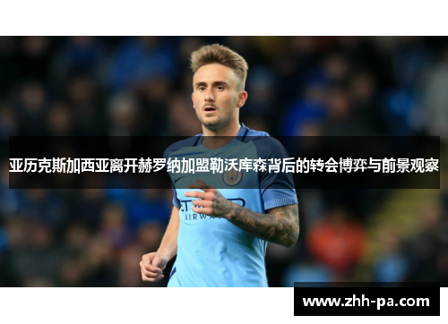 亚历克斯加西亚离开赫罗纳加盟勒沃库森背后的转会博弈与前景观察