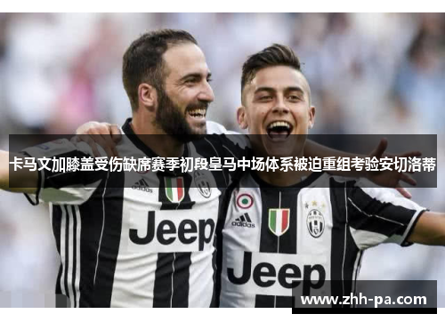 卡马文加膝盖受伤缺席赛季初段皇马中场体系被迫重组考验安切洛蒂