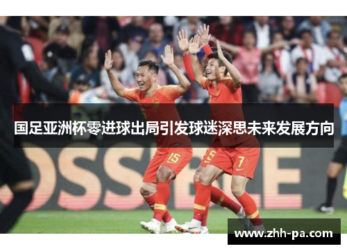 国足亚洲杯零进球出局引发球迷深思未来发展方向