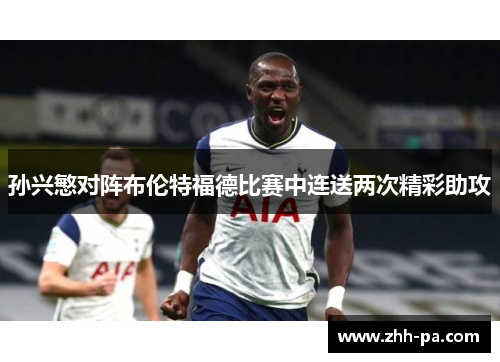 孙兴慜对阵布伦特福德比赛中连送两次精彩助攻