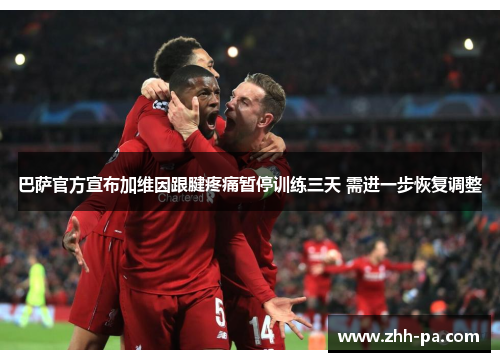 巴萨官方宣布加维因跟腱疼痛暂停训练三天 需进一步恢复调整