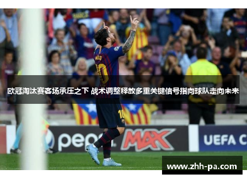 欧冠淘汰赛客场承压之下 战术调整释放多重关键信号指向球队走向未来