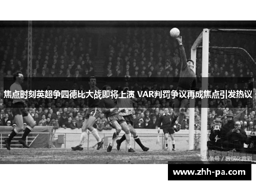 焦点时刻英超争四德比大战即将上演 VAR判罚争议再成焦点引发热议