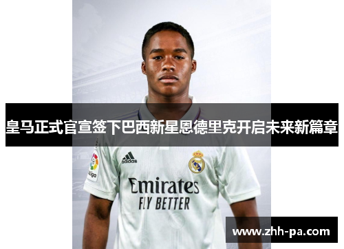 皇马正式官宣签下巴西新星恩德里克开启未来新篇章