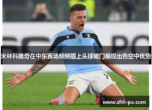 米林科维奇在中东赛场频频插上头球破门展现出色空中优势