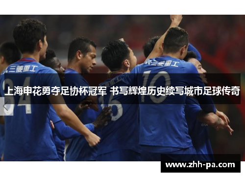上海申花勇夺足协杯冠军 书写辉煌历史续写城市足球传奇