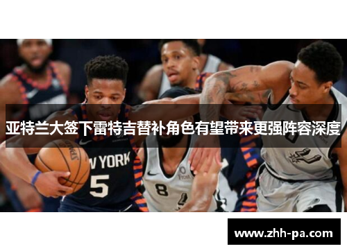 亚特兰大签下雷特吉替补角色有望带来更强阵容深度