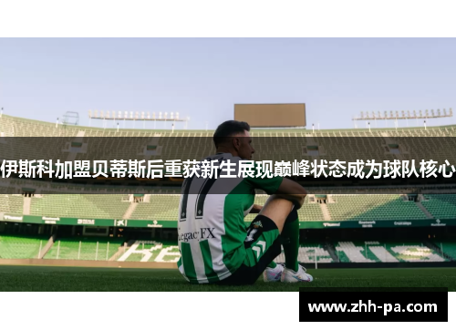 伊斯科加盟贝蒂斯后重获新生展现巅峰状态成为球队核心