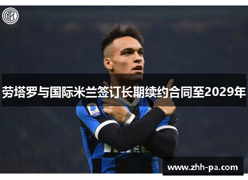 劳塔罗与国际米兰签订长期续约合同至2029年