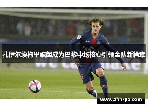 扎伊尔埃梅里崛起成为巴黎中场核心引领全队新篇章