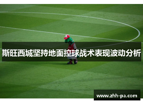 斯旺西城坚持地面控球战术表现波动分析