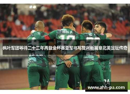 枫叶军团等待二十二年再登金杯赛亚军书写复兴新篇章北美足坛传奇
