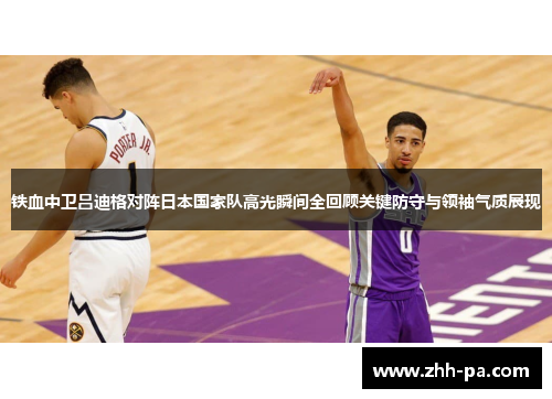 铁血中卫吕迪格对阵日本国家队高光瞬间全回顾关键防守与领袖气质展现