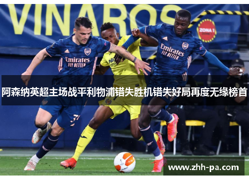 阿森纳英超主场战平利物浦错失胜机错失好局再度无缘榜首 阿森纳英超主场战平利物浦错失胜机错失好局再度无缘榜首