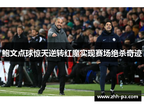 鲍文点球惊天逆转红魔实现赛场绝杀奇迹 鲍文点球惊天逆转红魔实现赛场绝杀奇迹