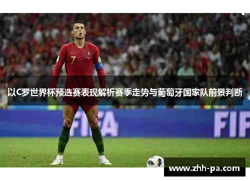 以C罗世界杯预选赛表现解析赛季走势与葡萄牙国家队前景判断 以C罗世界杯预选赛表现解析赛季走势与葡萄牙国家队前景判断