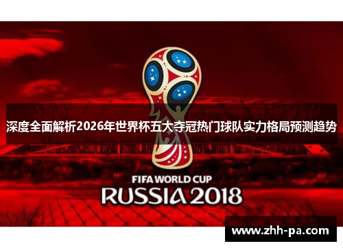 深度全面解析2026年世界杯五大夺冠热门球队实力格局预测趋势