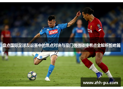 盘点国际足球友谊赛中的焦点对决与豪门强强碰撞看点全解析前瞻篇
