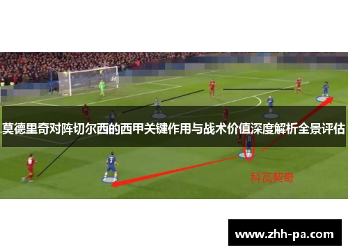 莫德里奇对阵切尔西的西甲关键作用与战术价值深度解析全景评估