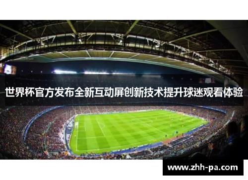 世界杯官方发布全新互动屏创新技术提升球迷观看体验 世界杯官方发布全新互动屏创新技术提升球迷观看体验