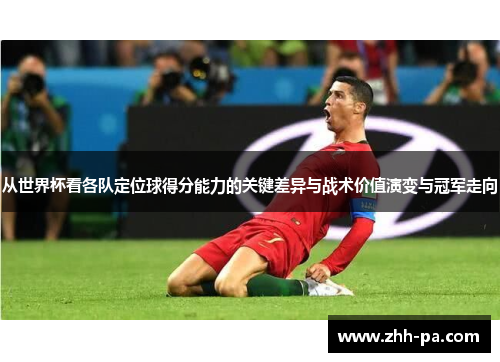 从世界杯看各队定位球得分能力的关键差异与战术价值演变与冠军走向