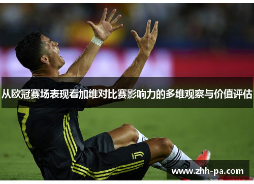 从欧冠赛场表现看加维对比赛影响力的多维观察与价值评估 从欧冠赛场表现看加维对比赛影响力的多维观察与价值评估