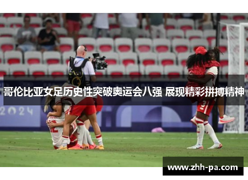 哥伦比亚女足历史性突破奥运会八强 展现精彩拼搏精神