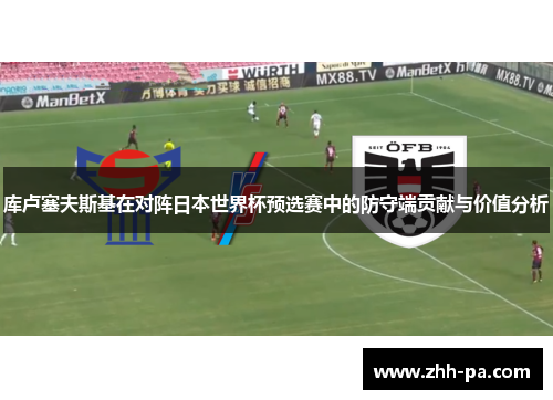 库卢塞夫斯基在对阵日本世界杯预选赛中的防守端贡献与价值分析 库卢塞夫斯基在对阵日本世界杯预选赛中的防守端贡献与价值分析