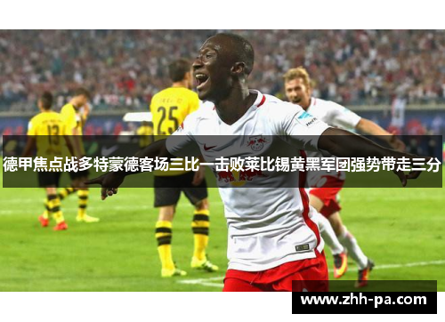 德甲焦点战多特蒙德客场三比一击败莱比锡黄黑军团强势带走三分 德甲焦点战多特蒙德客场三比一击败莱比锡黄黑军团强势带走三分