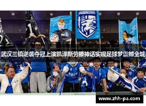 武汉三镇逆袭夺冠上演凯泽斯劳滕神话实现足球梦震撼全城 武汉三镇逆袭夺冠上演凯泽斯劳滕神话实现足球梦震撼全城