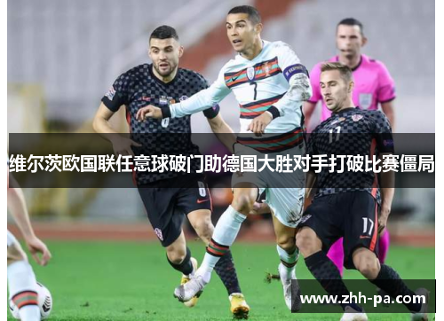 维尔茨欧国联任意球破门助德国大胜对手打破比赛僵局 维尔茨欧国联任意球破门助德国大胜对手打破比赛僵局