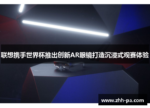 联想携手世界杯推出创新AR眼镜打造沉浸式观赛体验 联想携手世界杯推出创新AR眼镜打造沉浸式观赛体验