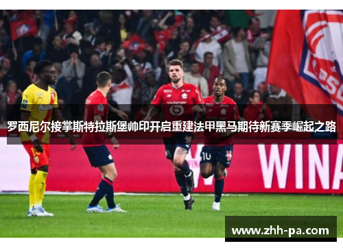 罗西尼尔接掌斯特拉斯堡帅印开启重建法甲黑马期待新赛季崛起之路 罗西尼尔接掌斯特拉斯堡帅印开启重建法甲黑马期待新赛季崛起之路