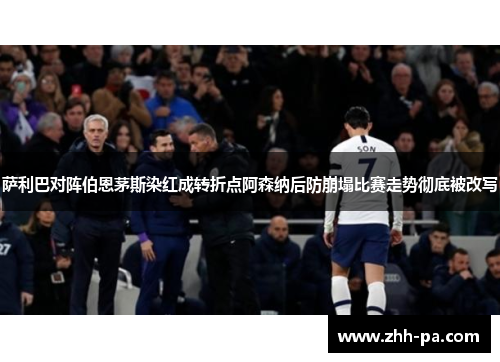 萨利巴对阵伯恩茅斯染红成转折点阿森纳后防崩塌比赛走势彻底被改写 萨利巴对阵伯恩茅斯染红成转折点阿森纳后防崩塌比赛走势彻底被改写